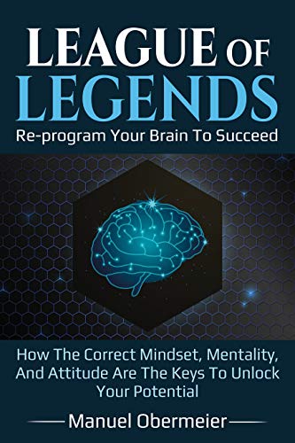 League Of Legends - Re-program Your Brain To Succeed: How The Correct Mindset, Mentality, And Attitude Are The Keys To Unlock Your Potential (League Of Legends Guide Book 1) (English Edition)