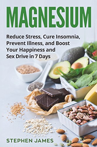 Magnesium: Reduce Stress, Cure Insomnia, Prevent Illness, And Boost Your Happiness And Sex Drive In 7 Days: 1 ((Supplements, Vitamins, Minerals))