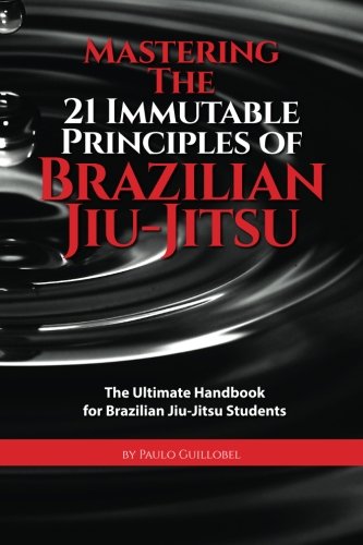 Mastering The 21 Immutable Principles Of Brazilian Jiu-Jitsu: The Ultimate Handbook for Brazilian Jiu-Jitsu Students