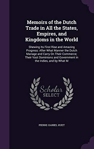 Memoirs of the Dutch Trade in All the States, Empires, and Kingdoms in the World: Shewing Its First Rise and Amazing Progress: After What Manner the ... and Government in the Indies, and by What M