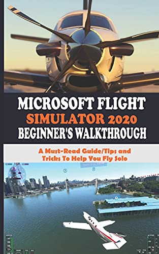 MICROSOFT FLIGHT SIMULATOR 2020 BEGINNER’S WALKTHROUGH: A Must-Read Guide/Tips and Tricks To Help You Fly Solo