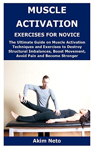 MUSCLE ACTIVATION EXERCISES FOR NOVICE: The Ultimate Guide on Muscle Activation Techniques and Exercises to Destroy Structural Imbalances, Boost Movement, Avoid Pain and Become Stronger