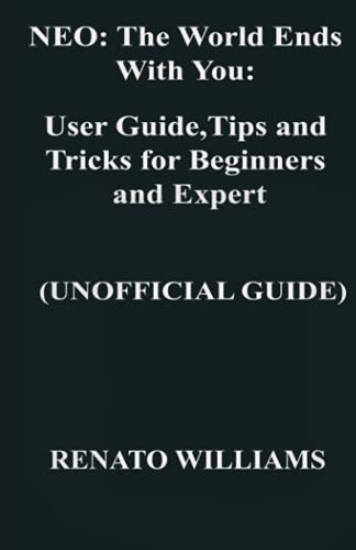 NEO: The World Ends With You: User Guide, Tips and Tricks for Beginners and Expert (UNOFFICIAL GUIDE): Step By Step Guide That Transforms Your Moody Time To Pleasure Time
