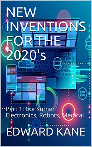 NEW INVENTIONS FOR THE 2020's: Part 1: Consumer Electronics, Robots, Medical (English Edition)