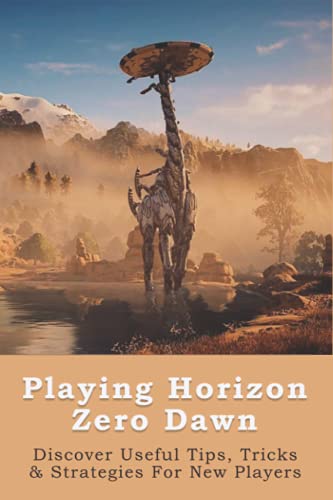 Playing Horizon Zero Dawn: How To Master The Game With Tips, Tricks, & All Collectibles: Horizon Zero Dawn Players’ Hacks