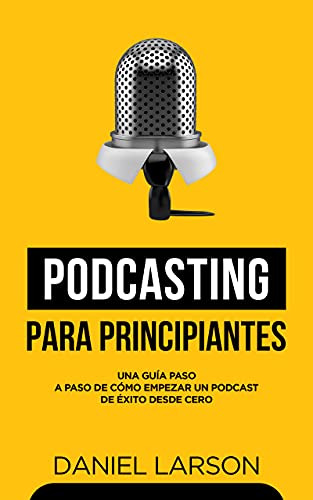 Podcasting para principiantes: Una Guía Paso a Paso de Cómo Empezar un Podcast de Éxito Desde Cero