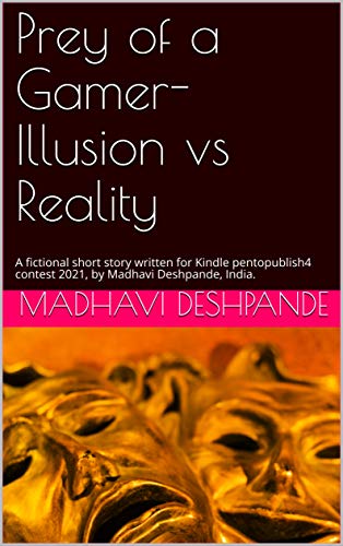 Prey of a Gamer-Illusion vs Reality: A fictional short story written for Kindle pentopublish4 contest 2021, by Madhavi Deshpande, India. (English Edition)