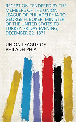 Reception Tendered by the Members of the Union League of Philadelphia to George H. Boker, Minister of the United States to Turkey. Friday Evening, December 22, 1871 (English Edition)