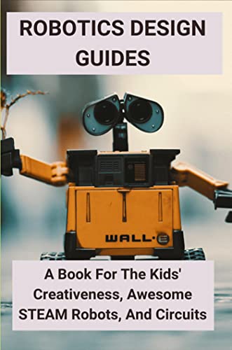 Robotics Design Guides: A Book For The Kids' Creativeness, Awesome STEAM Robots, And Circuits (English Edition)