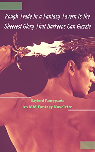 Rough Trade in a Fantasy Tavern Is the Sheerest Glory That Barkeeps Can Guzzle: An MM Fantasy Novelette (Fantasy Men Swing Swords of Thunderous Manhood Book 1) (English Edition)
