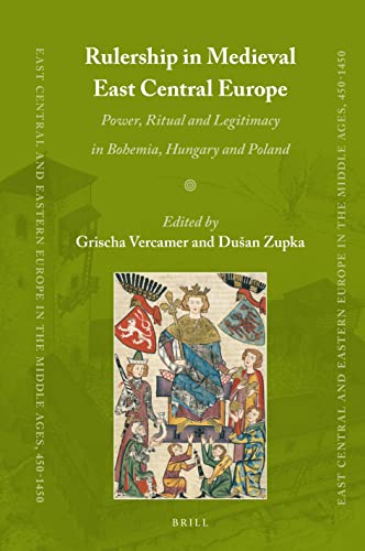 Rulership in Medieval East Central Europe: Power, Ritual and Legitimacy in Bohemia, Hungary and Poland (East Central and Eastern Europe in the Middle Ages, 450-1450, 78)