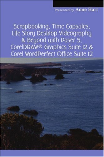 Scrapbooking, Time Capsules, Life Story Desktop Videography & Beyond With Poser 5, Coreldraw ® Graphics Suite 12 & Corel Wordperfect Office Suite 12