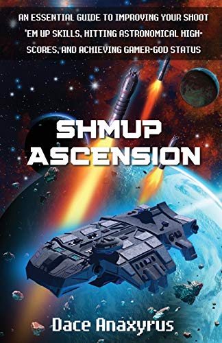 Shmup Ascension: An Essential Guide to Improving Your Shoot 'Em Up Skills, Hitting Astronomical High-Scores, and Achieving Gamer-God Status