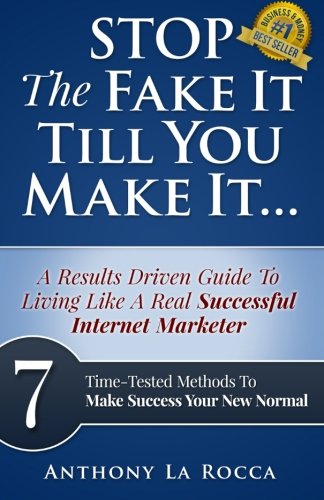 Stop The Fake It Till You Make It...A Results Driven Guide To Living Like A Real Successful Internet Marketer: 7 Time-Tested Online Methods To Make Success Your New Normal