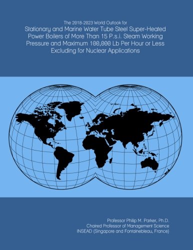 The 2018-2023 World Outlook for Stationary and Marine Water Tube Steel Super-Heated Power Boilers of More Than 15 P.s.i. Steam Working Pressure and ... or Less Excluding for Nuclear Applications