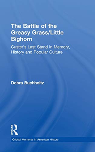 The Battle of the Greasy Grass/Little Bighorn: Custer's Last Stand in Memory, History, and Popular Culture (Critical Moments in American History)