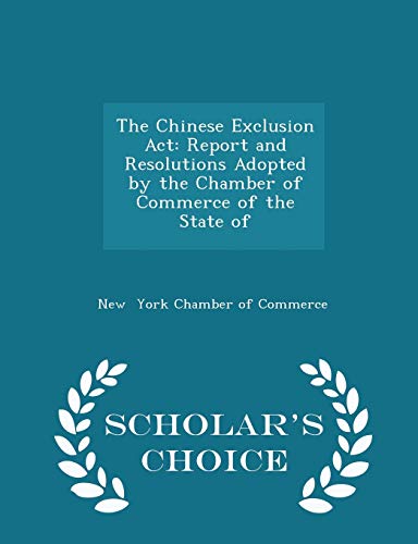 The Chinese Exclusion Act: Report and Resolutions Adopted by the Chamber of Commerce of the State of - Scholar's Choice Edition