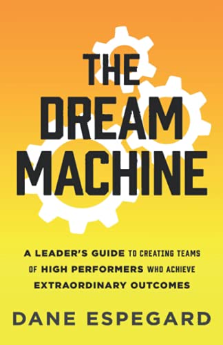 The Dream Machine: A Leader's Guide to Creating Teams of High Performers Who Achieve Extraordinary Outcomes