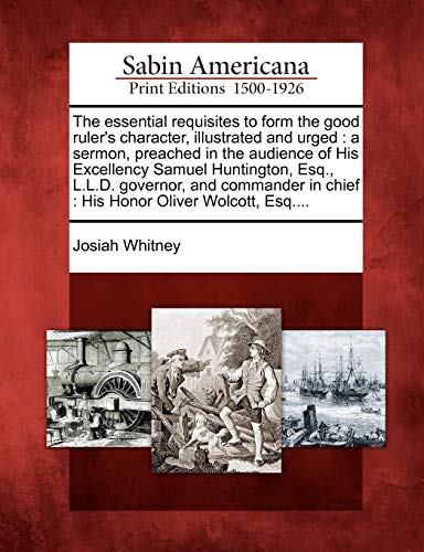 The essential requisites to form the good ruler's character, illustrated and urged: a sermon, preached in the audience of His Excellency Samuel ... in chief : His Honor Oliver Wolcott, Esq....