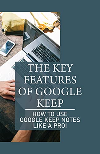 The Key Features Of Google Keep: How To Use Google Keep Notes Like A Pro!: A Decent Overview Of Google Keep (English Edition)