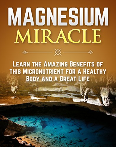 The Magnesium Miracle: Learn The Amazing Benefits Of This Micronutrient For A Healthy Body And A Great Life (Magnesium Vitamin Book 1) (English Edition)