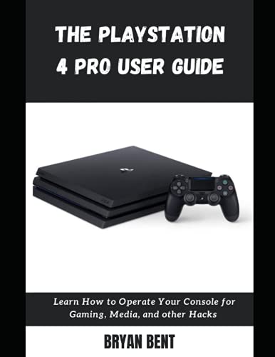 The Playstation 4 Pro User Guide: Learn How To Operate Your Console For Gaming, Media And Other Hacks