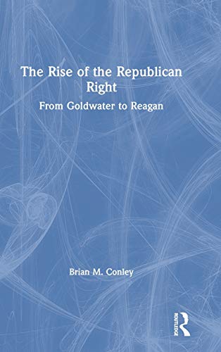 The Rise of the Republican Right: From Goldwater to Reagan (Routledge Research in American Politics and Governance)