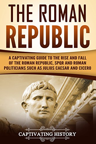 The Roman Republic: A Captivating Guide to the Rise and Fall of the Roman Republic, SPQR and Roman Politicians Such as Julius Caesar and Cicero (Captivating History) (English Edition)