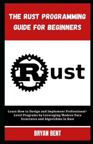 The Rust Programming Guide for Beginners: Learn How to Design and Implement Professional-Level Programs by Leveraging Modern Data Structures and Algorithms in Rust