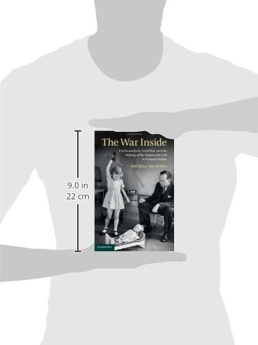 The War Inside: Psychoanalysis, Total War, and the Making of the Democratic Self in Postwar Britain: 38 (Studies in the Social and Cultural History of Modern Warfare, Series Number 38)