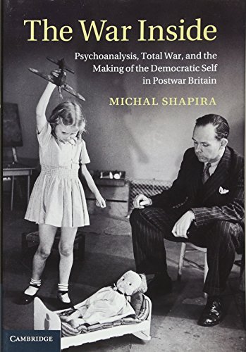 The War Inside: Psychoanalysis, Total War, and the Making of the Democratic Self in Postwar Britain: 38 (Studies in the Social and Cultural History of Modern Warfare, Series Number 38)