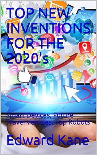 TOP NEW INVENTIONS FOR THE 2020's: Smart Devices, Future Travel Vehicles, Top Robots (English Edition)