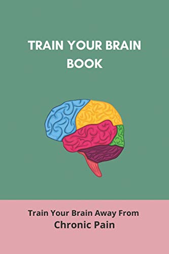 Train Your Brain Book: Train Your Brain Away From Chronic Pain: Unchain Pain Train Brain Breaks