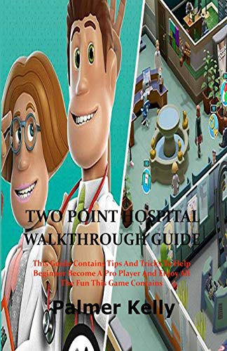 TWO POINT HOSPITAL WALKTHROUGH GUIDE: This Guide Contains Tips and Tricks To Help Beginner Become A Pro Player and Enjoy All The Fun This Game Contains