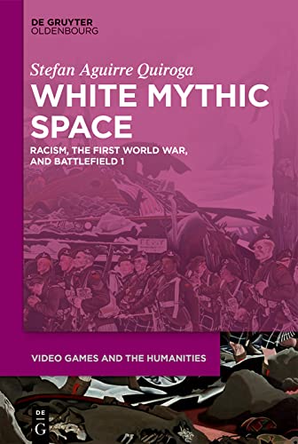White Mythic Space: Racism, the First World War, and ›Battlefield 1‹ (Video Games and the Humanities Book 2) (English Edition)