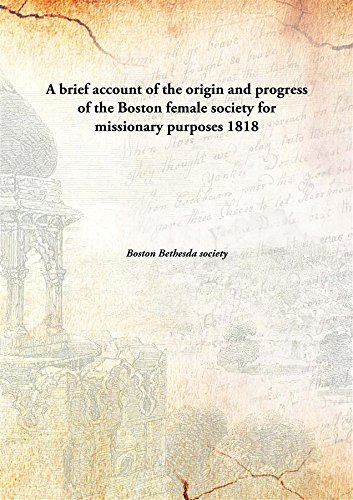 A brief account of the origin and progress of the Boston female society for missionary purposes 1818 [Hardcover]