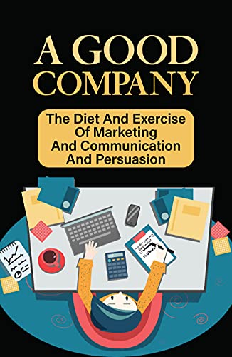 A Good Company: The Diet And Exercise Of Marketing And Communication And Persuasion: How Maintain A Company And Keep It That Way (English Edition)