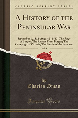 A History of the Peninsular War, Vol. 6: September 1, 1812-August 5, 1813; The Siege of Burgos; The Retreat From Burgos; The Campaign of Vittoria; The Battles of the Pyrenees (Classic Reprint)