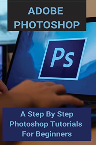 Adobe Photoshop: A Step By Step Photoshop Tutorials For Beginners (English Edition)
