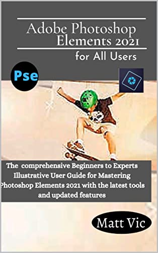 Adobe Photoshop Elements 2021 for All Users: The Comprehensive Beginners to Experts Illustrative User Guide for Mastering Photoshop Elements 2021 with ... tools and Updated Features (English Edition)