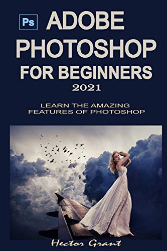 ADOBE PHOTOSHOP FOR BEGINNERS 2021: LEARN THE AMAZING FEATURES OF PHOTOSHOP