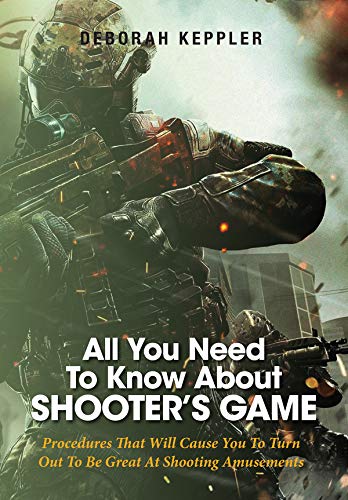 All You Need To Know About Shooter's Game: Procedures That Will Cause You To Turn Out To Be Great At Shooting Amusements (English Edition)