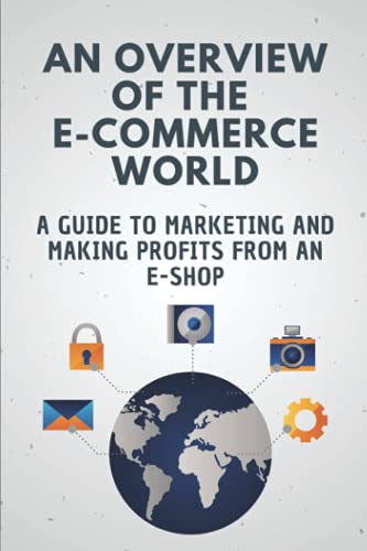 An Overview Of The E-Commerce World: A Guide To Marketing And Making Profits From An E-Shop: Ecommerce Business