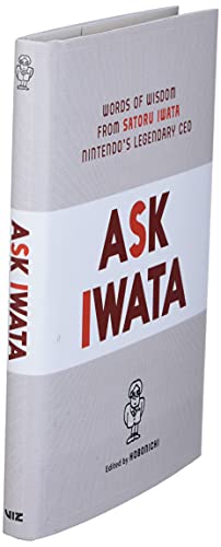 Ask Iwata: Words of Wisdom from Nintendo's Legendary CEO: Words of Wisdom from Satoru Iwata, Nintendo's Legendary CEO