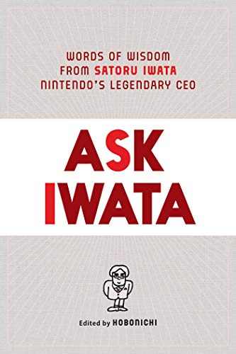 Ask Iwata: Words of Wisdom from Nintendo's Legendary CEO: Words of Wisdom from Satoru Iwata, Nintendo's Legendary CEO