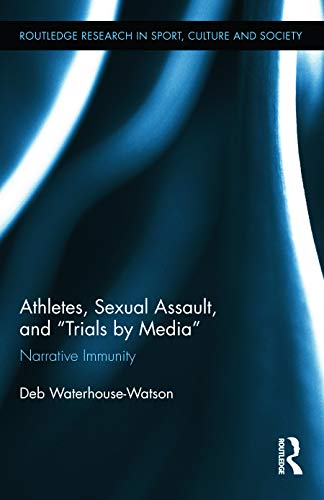 Athletes, Sexual Assault, and Trials by Media: Narrative Immunity: 22 (Routledge Research in Sport, Culture and Society)