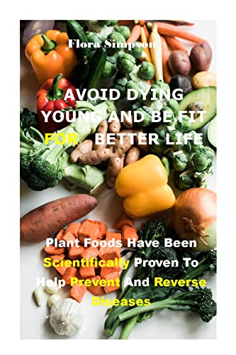 Avoid Dying Young and Be Fit For BetterLife: Plant Foods Have Been Scientifically Proven To Help Prevent And Reverse Diseases (English Edition)