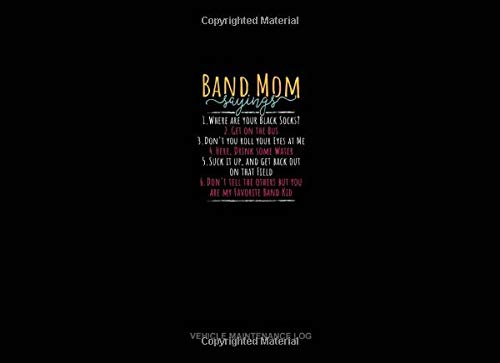 Band Mom Sayings 1.Where Are Your Black Socks? 2.Get On The Bus 3.Don't You Roll Your Eyes At Me 4.Here, Drink Some Water 5.Suck It Up, And Get Back ... My Favorite Band Kid: Vehicle Maintenance Log