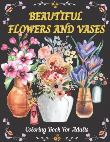 Beautiful Flowers And Vases: Adult Coloring Book With Flower Collection Wonderful Realistic Flowers, Bouquets, Vases, Stress Relieving Flower Designs for Relaxation