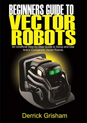 Beginners Guide to Anki Vector Robots: An Unofficial Step-By-Step Guide to Setup and Use Anki’s Companion Vector Robots (English Edition)